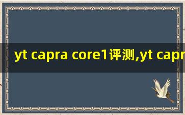 yt capra core1评测,yt capra core4 2023款